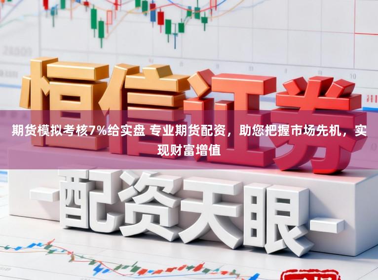 期货模拟考核7%给实盘 专业期货配资，助您把握市场先机，实现财富增值